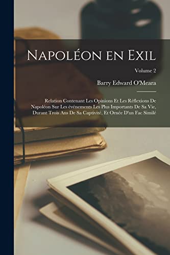 Stock image for Napoleon en exil: Relation contenant les opinions et les reflexions de Napoleon sur les evenements les plus importants de sa vie, durant trois ans de sa captivite, et ornee d'un fac simile; Volume 2 for sale by THE SAINT BOOKSTORE