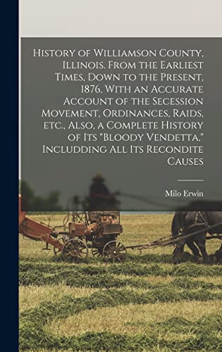 Stock image for History of Williamson County, Illinois. From the Earliest Times, Down to the Present, 1876, With an Accurate Account of the Secession Movement, Ordinances, Raids, etc., Also, a Complete History of its bloody Vendetta, Includding all its Recondite Causes for sale by THE SAINT BOOKSTORE