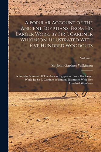 9781017734478: A Popular Account of the Ancient Egyptians: From His Larger Work, by Sir J. Gardner Wilkinson. Illustrated With Five Hundred Woodcuts: A Popular ... With Five Hundred Woodcuts; Volume 1