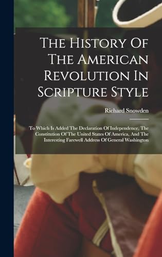 Stock image for The History Of The American Revolution In Scripture Style: To Which Is Added The Declaration Of Independence, The Constitution Of The United States Of America, And The Interesting Farewell Address Of General Washington for sale by THE SAINT BOOKSTORE