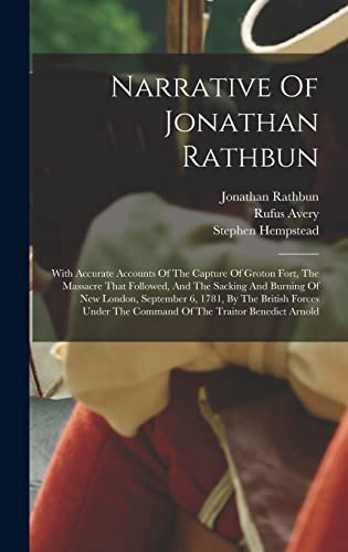 Stock image for Narrative Of Jonathan Rathbun: With Accurate Accounts Of The Capture Of Groton Fort, The Massacre That Followed, And The Sacking And Burning Of New London, September 6, 1781, By The British Forces Under The Command Of The Traitor Benedict Arnold for sale by THE SAINT BOOKSTORE
