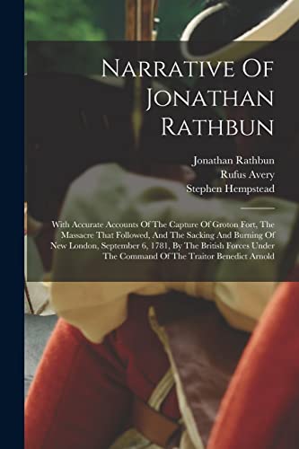 Stock image for Narrative Of Jonathan Rathbun: With Accurate Accounts Of The Capture Of Groton Fort, The Massacre That Followed, And The Sacking And Burning Of New London, September 6, 1781, By The British Forces Under The Command Of The Traitor Benedict Arnold for sale by THE SAINT BOOKSTORE