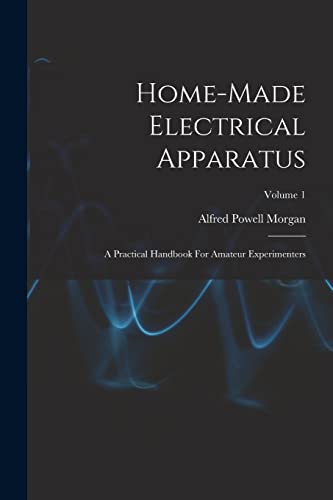 Stock image for Home-made Electrical Apparatus: A Practical Handbook For Amateur Experimenters; Volume 1 for sale by THE SAINT BOOKSTORE