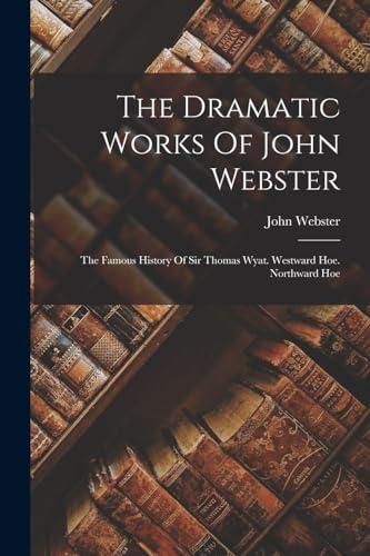 Stock image for The Dramatic Works Of John Webster: The Famous History Of Sir Thomas Wyat. Westward Hoe. Northward Hoe for sale by THE SAINT BOOKSTORE