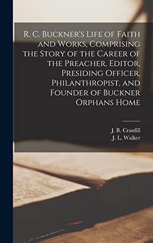 Stock image for R. C. Buckner's Life of Faith and Works, Comprising the Story of the Career of the Preacher, Editor, Presiding Officer, Philanthropist, and Founder of Buckner Orphans Home for sale by Born 2 Read Books
