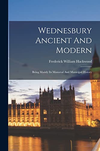 Imagen de archivo de Wednesbury Ancient And Modern: Being Mainly Its Manorial And Municipal History a la venta por THE SAINT BOOKSTORE