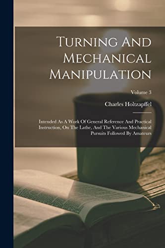 9781017806120: Turning And Mechanical Manipulation: Intended As A Work Of General Reference And Practical Instruction, On The Lathe, And The Various Mechanical Pursuits Followed By Amateurs; Volume 3