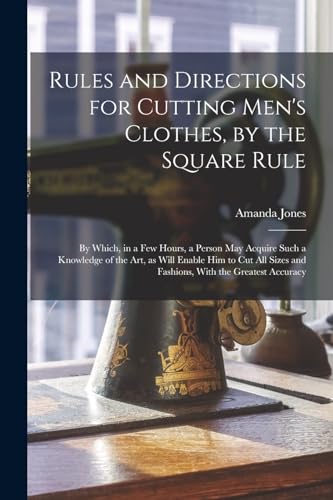 Imagen de archivo de Rules and Directions for Cutting Men's Clothes, by the Square Rule: By Which, in a Few Hours, a Person May Acquire Such a Knowledge of the Art, as Wil a la venta por GreatBookPrices