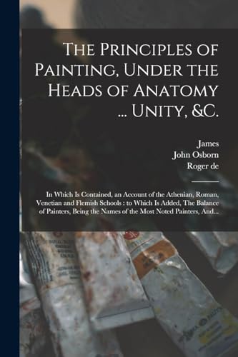 Stock image for The Principles of Painting, Under the Heads of Anatomy . Unity, &c.: In Which is Contained, an Account of the Athenian, Roman, Venetian and Flemish Schools: to Which is Added, The Balance of Painters, Being the Names of the Most Noted Painters, And. for sale by THE SAINT BOOKSTORE