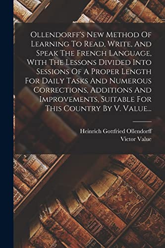 Stock image for Ollendorff's New Method Of Learning To Read, Write, And Speak The French Language, With The Lessons Divided Into Sessions Of A Proper Length For Daily Tasks And Numerous Corrections, Additions And Improvements, Suitable For This Country By V. Value. for sale by PBShop.store US