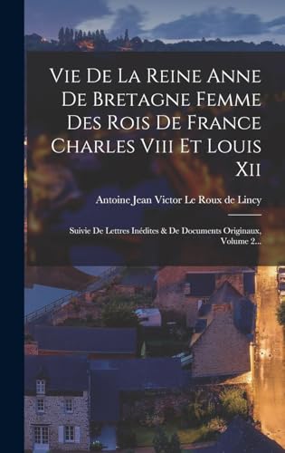 9781017839111: Vie De La Reine Anne De Bretagne Femme Des Rois De France Charles Viii Et Louis Xii: Suivie De Lettres Indites & De Documents Originaux, Volume 2...