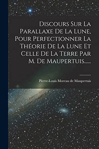 Stock image for Discours Sur La Parallaxe De La Lune, Pour Perfectionner La Th?orie De La Lune Et Celle De La Terre Par M. De Maupertuis. for sale by PBShop.store US
