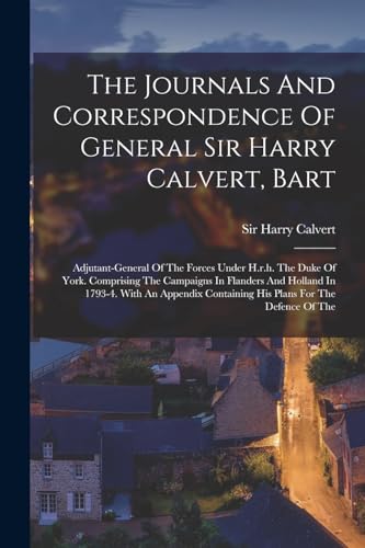 Beispielbild fr The Journals And Correspondence Of General Sir Harry Calvert, Bart: Adjutant-general Of The Forces Under H.r.h. The Duke Of York. Comprising The Campaigns In Flanders And Holland In 1793-4. With An Appendix Containing His Plans For The Defence Of The zum Verkauf von THE SAINT BOOKSTORE