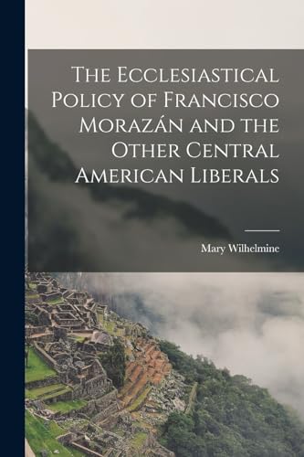 Stock image for The Ecclesiastical Policy of Francisco Morazan and the Other Central American Liberals for sale by THE SAINT BOOKSTORE