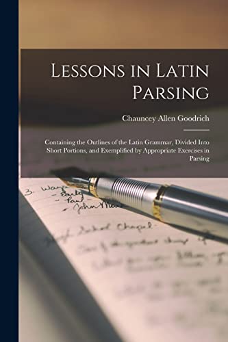 Beispielbild fr Lessons in Latin Parsing: Containing the Outlines of the Latin Grammar, Divided Into Short Portions, and Exemplified by Appropriate Exercises in Parsing zum Verkauf von THE SAINT BOOKSTORE