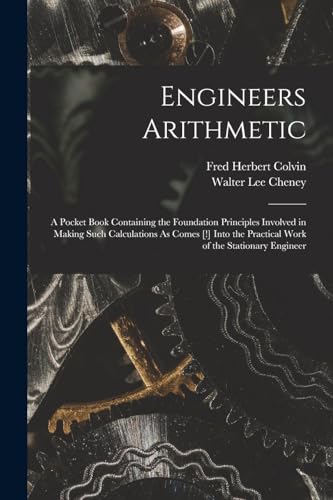 Stock image for Engineers Arithmetic: A Pocket Book Containing the Foundation Principles Involved in Making Such Calculations As Comes [!] Into the Practical Work of the Stationary Engineer for sale by Books Puddle