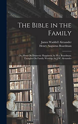 Stock image for The Bible in the Family : Or, Hints On Domestic Happiness, by H.a. Boardman. Thoughts On Family Worship, by J.W. Alexander for sale by AHA-BUCH GmbH