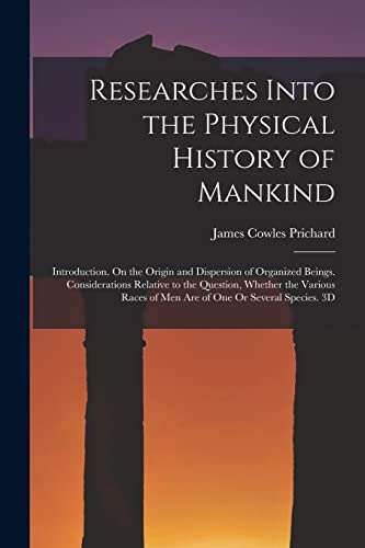 Stock image for Researches Into the Physical History of Mankind: Introduction. On the Origin and Dispersion of Organized Beings. Considerations Relative to the Question, Whether the Various Races of Men Are of One Or Several Species. 3D; Edition 1836 for sale by THE SAINT BOOKSTORE