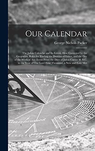 Stock image for Our Calendar: The Julian Calendar and Its Errors. How Corrected by the Gregorian. Rules for Finding the Dominical Letter, and the Day of the Week of Any Event From the Days of Julius Caesar 46 B.C. to the Year of Our Lord Four Thousand, a New and Easy Met for sale by THE SAINT BOOKSTORE