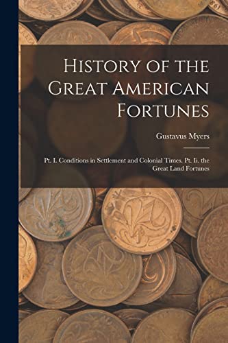 Stock image for History of the Great American Fortunes: Pt. I. Conditions in Settlement and Colonial Times. Pt. Ii. the Great Land Fortunes for sale by GreatBookPrices