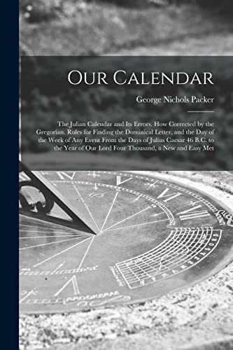 Stock image for Our Calendar: The Julian Calendar and Its Errors. How Corrected by the Gregorian. Rules for Finding the Dominical Letter, and the Day of the Week of Any Event From the Days of Julius Caesar 46 B.C. to the Year of Our Lord Four Thousand, a New and Easy Met for sale by THE SAINT BOOKSTORE