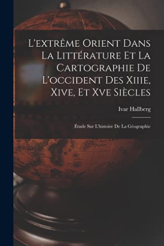 9781017996500: L'extrme Orient Dans La Littrature Et La Cartographie De L'occident Des Xiiie, Xive, Et Xve Sicles: tude Sur L'histoire De La Gographie