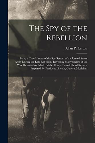 Imagen de archivo de The Spy of the Rebellion: Being a True History of the Spy System of the United States Army During the Late Rebellion. Revealing Many Secrets of the Wa a la venta por Chiron Media