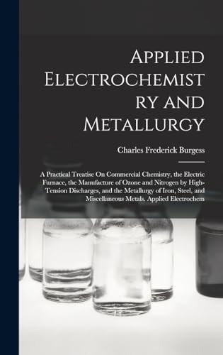 Stock image for Applied Electrochemistry and Metallurgy: A Practical Treatise On Commercial Chemistry, the Electric Furnace, the Manufacture of Ozone and Nitrogen by High-Tension Discharges, and the Metallurgy of Iron, Steel, and Miscellaneous Metals. Applied Electrochem for sale by THE SAINT BOOKSTORE