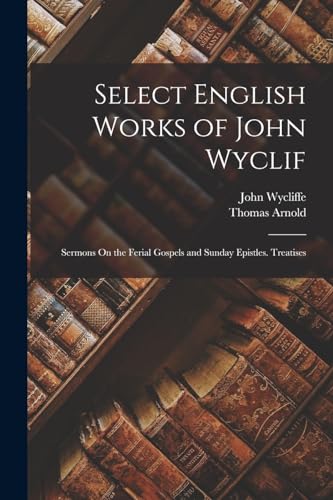 Stock image for Select English Works of John Wyclif: Sermons On the Ferial Gospels and Sunday Epistles. Treatises for sale by GreatBookPrices