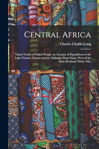 Stock image for Central Africa: Naked Truths of Naked People. an Account of Expeditions to the Lake Victoria Nyanza and the Makraka Niam-Niam, West of the Bahr-El-Abiad (White Nile) for sale by THE SAINT BOOKSTORE