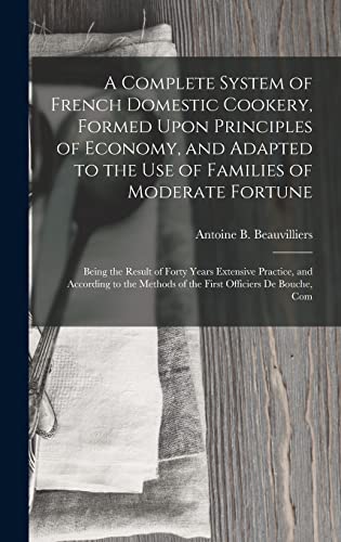 Imagen de archivo de A Complete System of French Domestic Cookery, Formed Upon Principles of Economy, and Adapted to the Use of Families of Moderate Fortune: Being the Result of Forty Years Extensive Practice, and According to the Methods of the First Officiers De Bouche, Com a la venta por THE SAINT BOOKSTORE