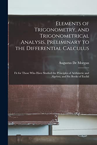 Stock image for Elements of Trigonometry, and Trigonometrical Analysis, Preliminary to the Differential Calculus: Fit for Those Who Have Studied the Principles of Arithmetic and Algebra, and Six Books of Euclid for sale by THE SAINT BOOKSTORE