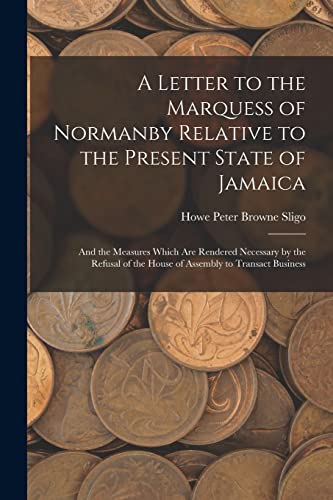 Stock image for A Letter to the Marquess of Normanby Relative to the Present State of Jamaica: And the Measures Which Are Rendered Necessary by the Refusal of the House of Assembly to Transact Business for sale by THE SAINT BOOKSTORE