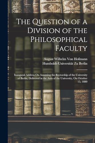 Stock image for The Question of a Division of the Philosophical Faculty: Inaugural Address On Assuming the Rectorship of the University of Berlin, Delivered in the Aula of the University, On October 15, 1880 for sale by California Books