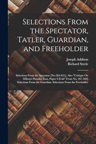 Stock image for Selections From the Spectator, Tatler, Guardian, and Freeholder: Selections From the Spectator [No.584-631]; Also Critique On Milton's Paradise Lost, . the Guardian. Selections From the Freeholder for sale by Books Puddle
