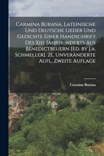 Imagen de archivo de Carmina Burana, Lateinische Und Deutsche Lieder Und Gedichte Einer Handschrift Des Xiii. Jahrhunderts Aus Benedictbeuern [Ed. by J.a. Schmeller]. 2E, Unveranderte Aufl, Zweite Auflage a la venta por THE SAINT BOOKSTORE