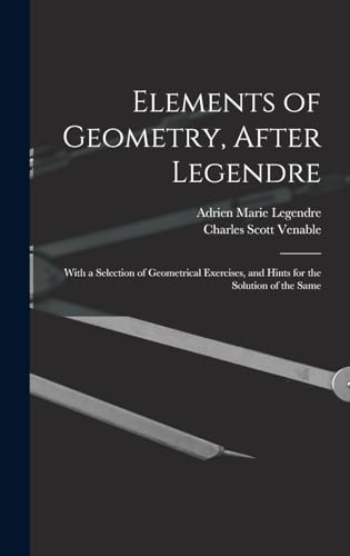 Stock image for Elements of Geometry, After Legendre: With a Selection of Geometrical Exercises, and Hints for the Solution of the Same for sale by THE SAINT BOOKSTORE