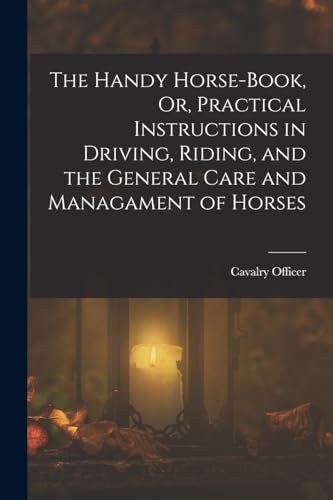 Stock image for The Handy Horse-Book, Or, Practical Instructions in Driving, Riding, and the General Care and Managament of Horses for sale by THE SAINT BOOKSTORE