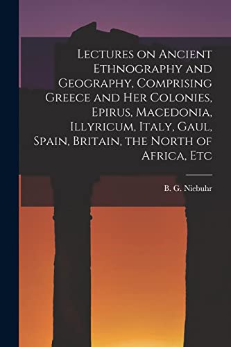 Stock image for Lectures on Ancient Ethnography and Geography, Comprising Greece and her Colonies, Epirus, Macedonia, Illyricum, Italy, Gaul, Spain, Britain, the Nort for sale by Chiron Media