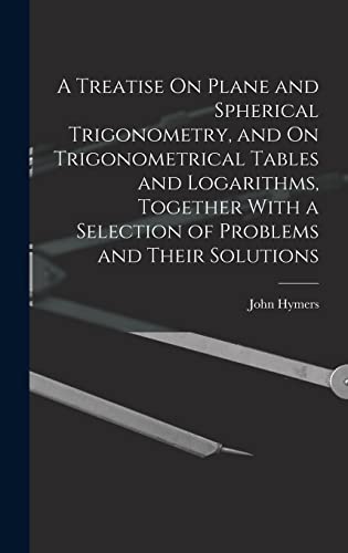 Stock image for A Treatise On Plane and Spherical Trigonometry, and On Trigonometrical Tables and Logarithms, Together With a Selection of Problems and Their Solution for sale by GreatBookPrices