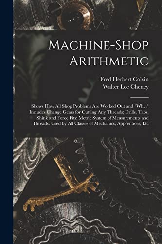 Stock image for Machine-Shop Arithmetic: Shows How All Shop Problems Are Worked Out and "Why." Includes Change Gears for Cutting Any Threads; Drills, Taps, Shink and for sale by GreatBookPrices