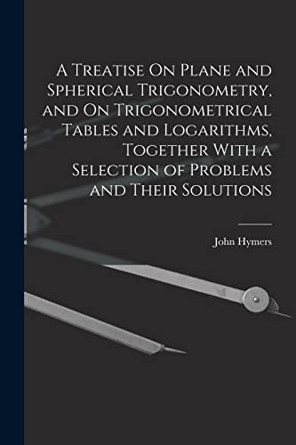 Stock image for A Treatise On Plane and Spherical Trigonometry, and On Trigonometrical Tables and Logarithms, Together With a Selection of Problems and Their Solutions for sale by PBShop.store US