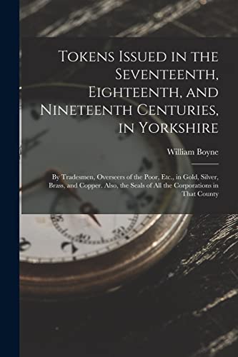 Beispielbild fr Tokens Issued in the Seventeenth, Eighteenth, and Nineteenth Centuries, in Yorkshire: By Tradesmen, Overseers of the Poor, Etc., in Gold, Silver, Brass, and Copper. Also, the Seals of All the Corporations in That County zum Verkauf von THE SAINT BOOKSTORE