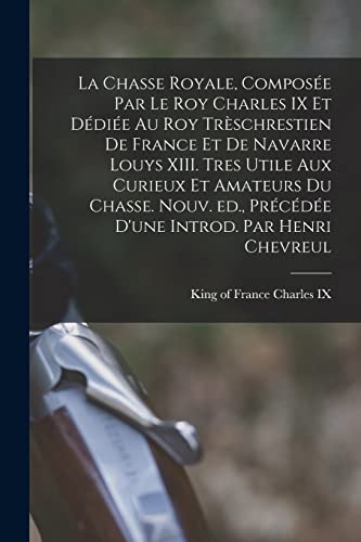 Beispielbild fr La chasse royale, composee par le roy Charles IX et dediee au roy treschrestien de France et de Navarre Louys XIII. Tres utile aux curieux et amateurs du chasse. Nouv. ed., precedee d'une introd. par Henri Chevreul zum Verkauf von THE SAINT BOOKSTORE