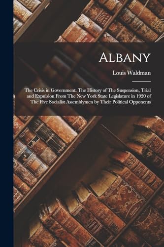 Stock image for Albany: The Crisis in Government. The History of The Suspension, Trial and Expulsion From The New York State Legislature in 1920 of The Five Socialist Assemblymen by Their Political Opponents for sale by THE SAINT BOOKSTORE