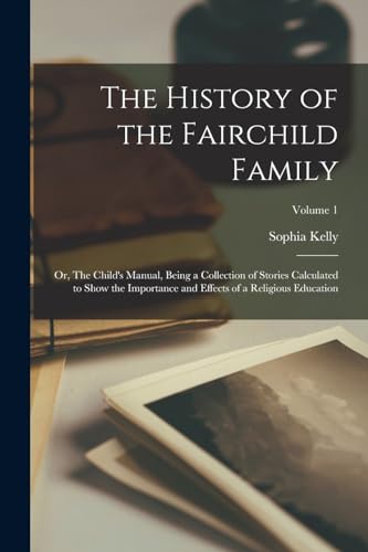 Imagen de archivo de The History of the Fairchild Family; or, The Child's Manual, Being a Collection of Stories Calculated to Show the Importance and Effects of a Religious Education; Volume 1 a la venta por THE SAINT BOOKSTORE