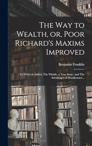 Beispielbild fr The way to Wealth, or, Poor Richard's Maxims Improved: To Which is Added, The Whistle, a True Story: and The Advantages of Drunkenness . zum Verkauf von THE SAINT BOOKSTORE