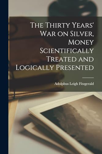 Imagen de archivo de The Thirty Years' war on Silver, Money Scientifically Treated and Logically Presented a la venta por THE SAINT BOOKSTORE