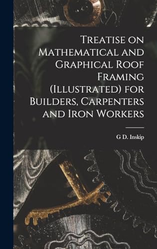 Beispielbild fr Treatise on Mathematical and Graphical Roof Framing (illustrated) for Builders, Carpenters and Iron Workers zum Verkauf von THE SAINT BOOKSTORE