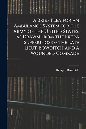 9781018150581: A Brief Plea for an Ambulance System for the Army of the United States, as Drawn From the Extra Sufferings of the Late Lieut. Bowditch and a Wounded Comrade